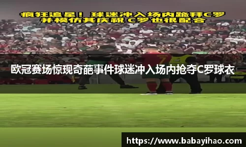 欧冠赛场惊现奇葩事件球迷冲入场内抢夺C罗球衣