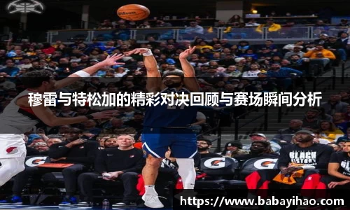 穆雷与特松加的精彩对决回顾与赛场瞬间分析