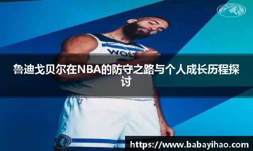 鲁迪戈贝尔在NBA的防守之路与个人成长历程探讨